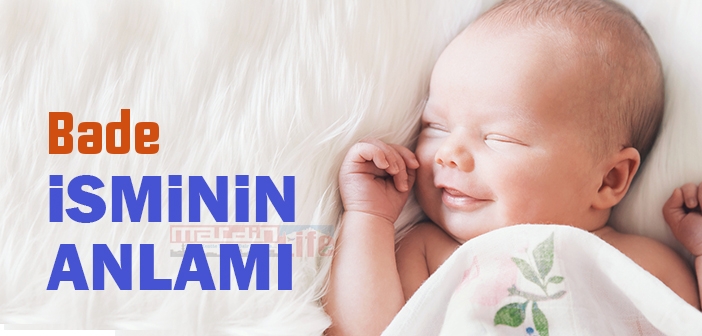 Bade isminin anlamı nedir? Bade ne demek? Bade ismi Kuran'da geçiyor mu?