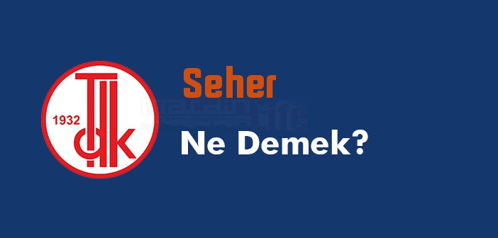 Seher ne demek? TDK'ya göre Seher kelime anlamı nedir? Seher sözlük anlamı