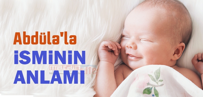 Abdüla'la isminin anlamı nedir? Abdüla'la ismi Kuranda geçiyor mu? Abdüla'la ne demek?