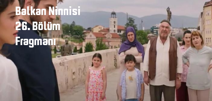 TRT 1 Balkan Ninnisi 26. Bölüm fragmanı yayınlandı mı? Balkan Ninnisi dizisi 26. bölüm fragmanı izle!