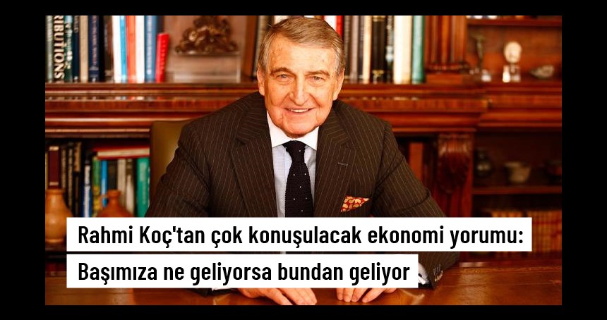 Rahmi Koç'tan çok konuşulacak ekonomi yorumu: Başımıza ne geliyorsa bundan geliyor