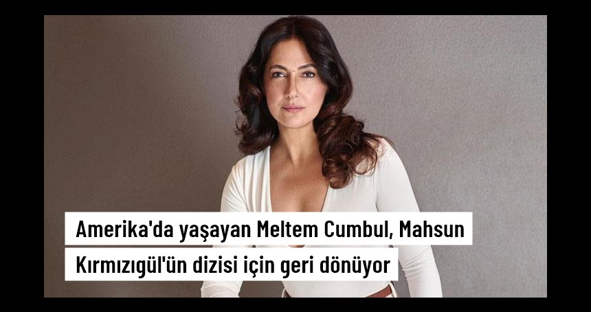 Amerika'da yaşayan Meltem Cumbul, Mahsun Kırmızıgül'ün dizisi için geri dönüyor