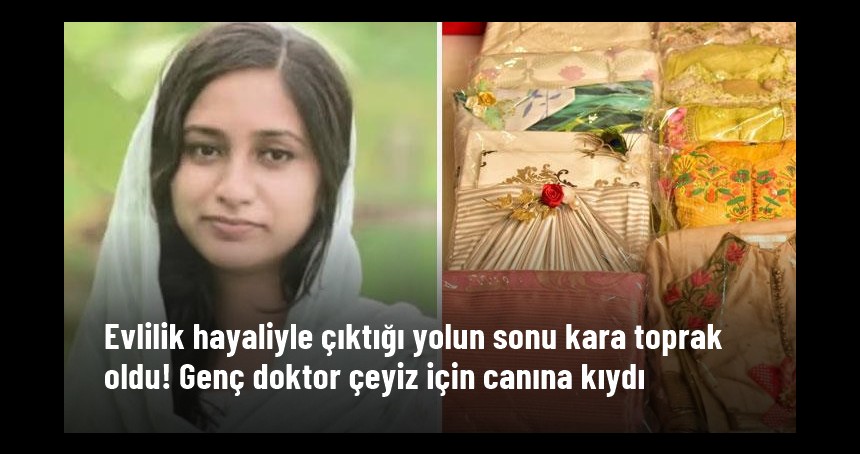 Evlilik hayaliyle çıktığı yolun sonu kara toprak oldu! Genç doktor çeyiz için canına kıydı
