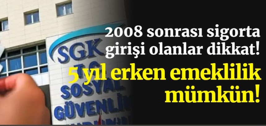 2008 sonrası sigorta girişi olanlar dikkat! 5 yıl erken emeklilik mümkün!