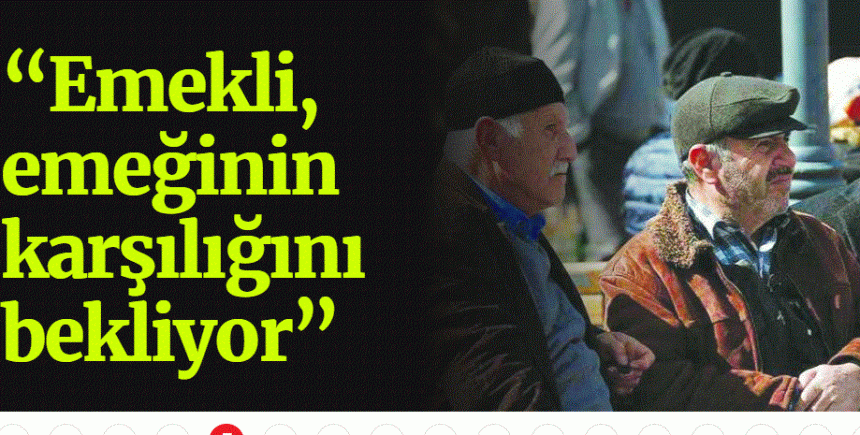 “Emekli, emeğinin karşılığını bekliyor”