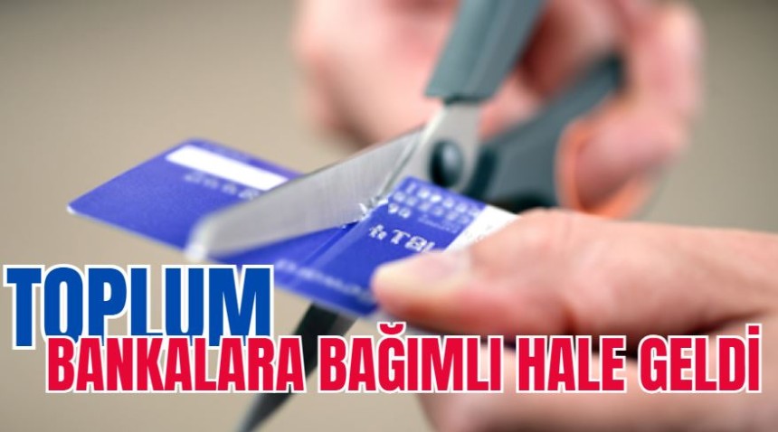 Toplum bankalara bağımlı hale geldi