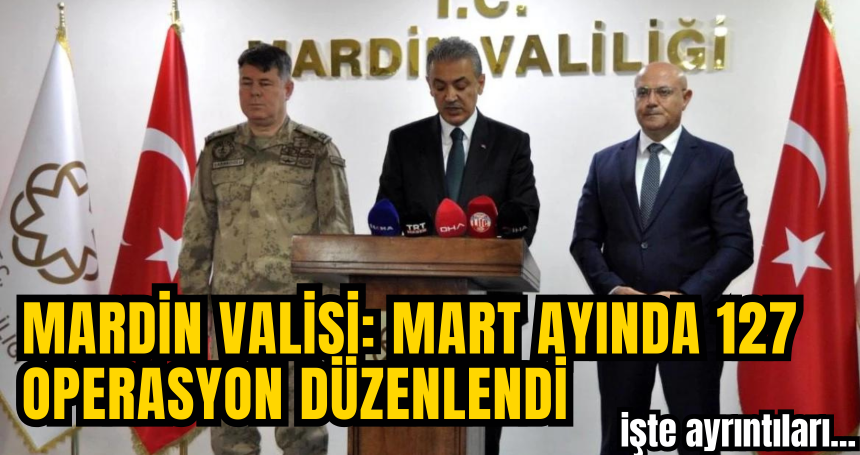Mardin Valisi: Mart Ayında 127 Operasyon Düzenlendi