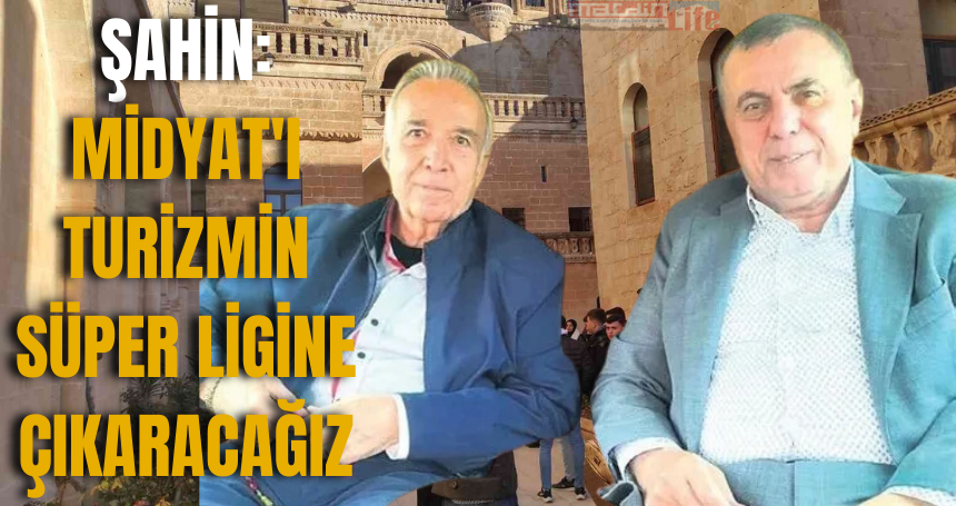 Şahin: Midyat'ı turizmin Süper ligine çıkaracağız