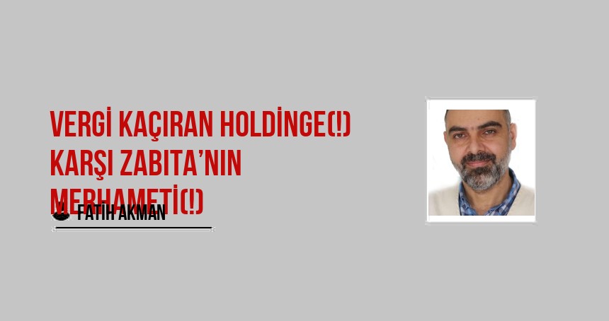 Vergi Kaçıran Holdinge(!) Karşı Zabıta’nın Merhameti(!)