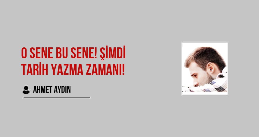 O Sene Bu Sene! Şimdi tarih yazma zamanı!