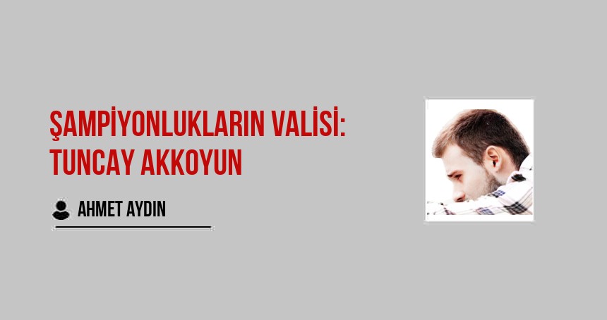 Şampiyonlukların Valisi: TUNCAY AKKOYUN