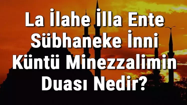 "La ilahe ille ente sübhaneke inni küntü minezzalimin" duasının anlamı nedir? Hangi Peygamber, ne zaman, hangi durumda okumuştur? Hangi surede geçer?