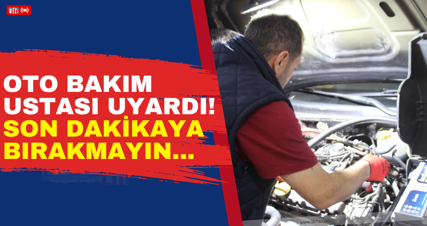 Oto bakım ustası uyardı! Son dakikaya bırakmayın...