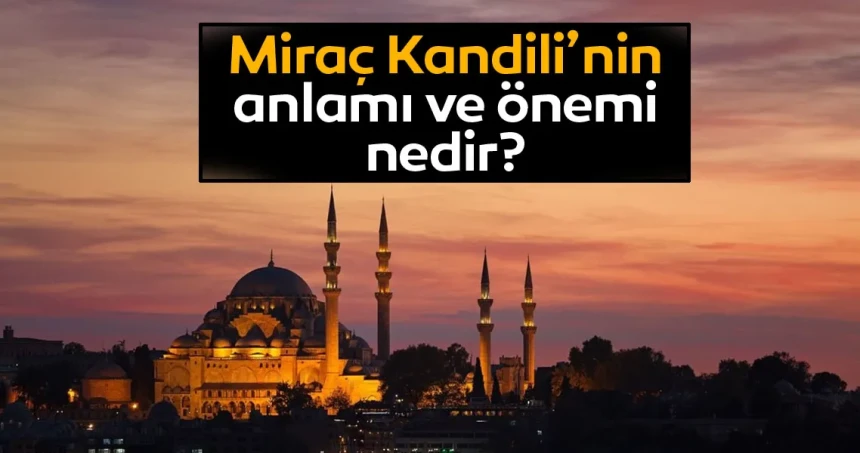 Miraç Kandilinin önemi nedir? Miraç Kandilinin dinimizdeki anlam ve önemi nedir?