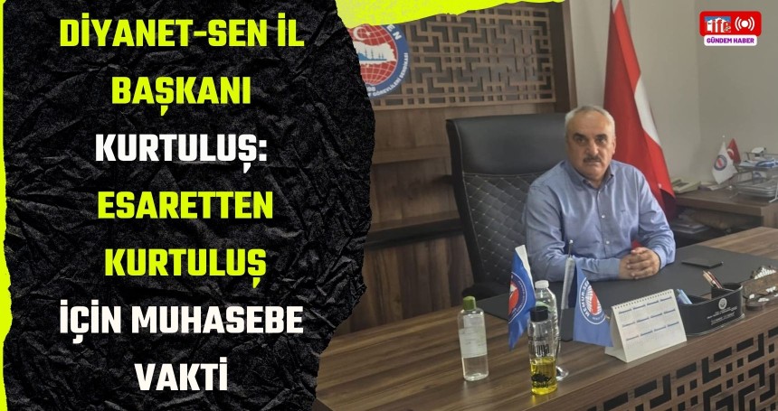 Diyanet-Sen İl Başkanı Kurtuluş: Esaretten Kurtuluş İçin Muhasebe Vakti