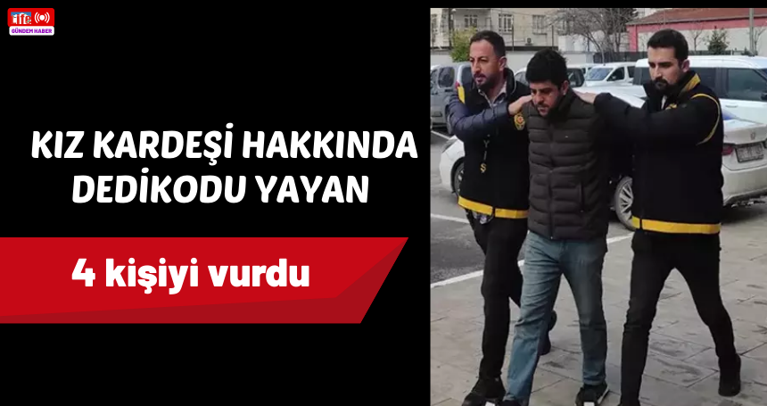 Kız kardeşi hakkında dedikodu yayan 4 kişiyi vurdu