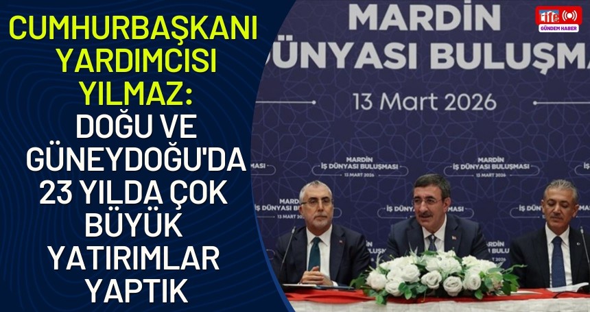 Cumhurbaşkanı Yardımcısı Yılmaz: Doğu ve Güneydoğu'da son 23 yılda çok büyük yatırımlar yaptık