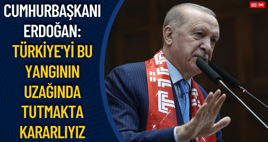 Cumhurbaşkanı Erdoğan: Türkiye'yi bu yangının uzağında tutmakta kararlıyız