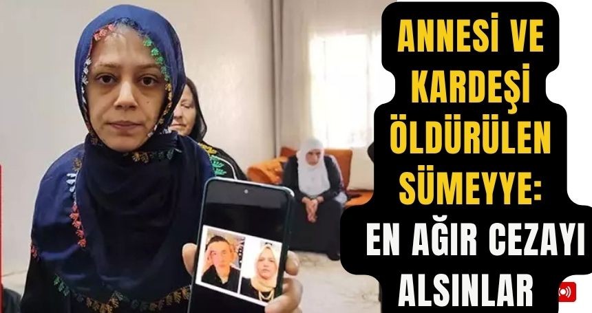 Annesi ve kardeşi öldürülen Sümeyye: En ağır cezayı alsınlar