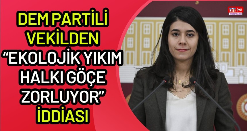 DEM Partili vekilden “Ekolojik yıkım halkı göçe zorluyor” iddiası