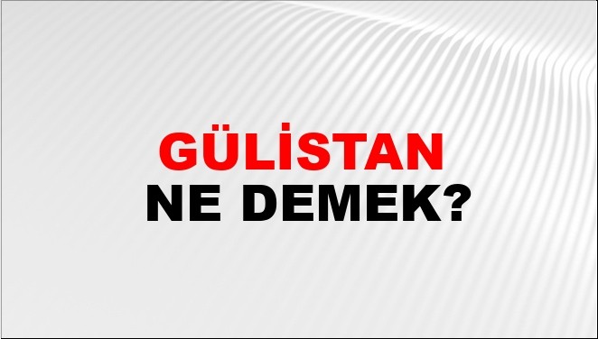 Gülistan ne demek? Gülistan kelimesi ne anlama geliyor? TDK'ye göre gülistan ne demek?