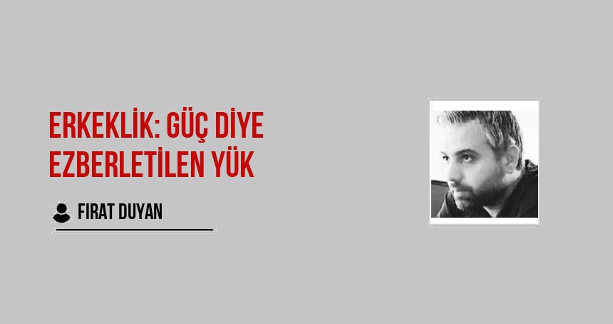 ERKEKLİK: GÜÇ DİYE EZBERLETİLEN YÜK