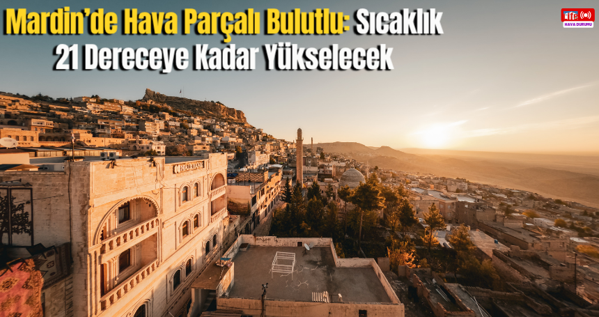 Mardin’de Hava Parçalı Bulutlu: Sıcaklık 21 Dereceye Kadar Yükselecek