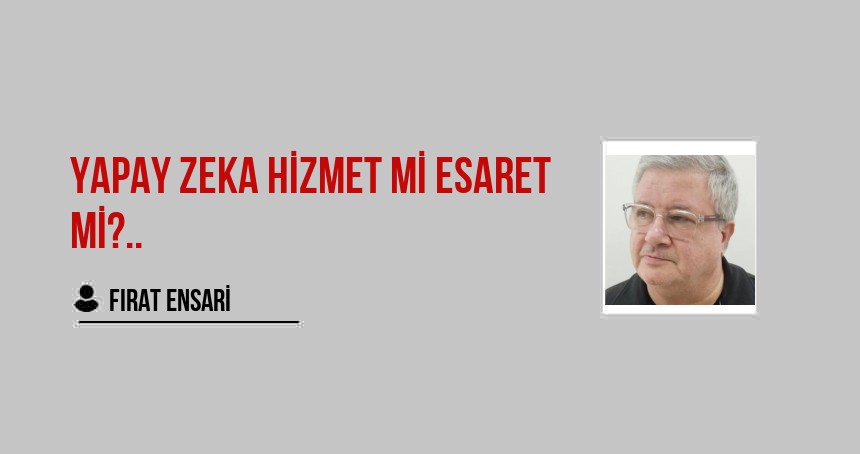 Yapay Zeka Hizmet mi Esaret mi?..