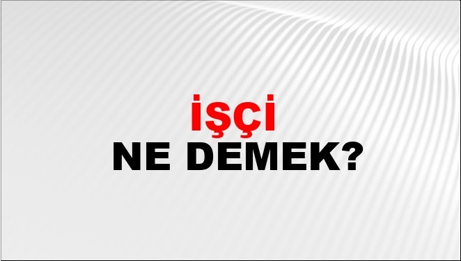 İşçi ne demek? TDK'ye göre işçi ne anlama geliyor? İşçi kime denir? Kökeni ne?
