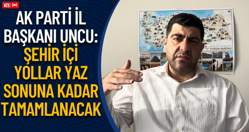 AK Parti İl Başkanı Uncu: “Şehir içi yollar yaz sonuna kadar tamamlanacak”