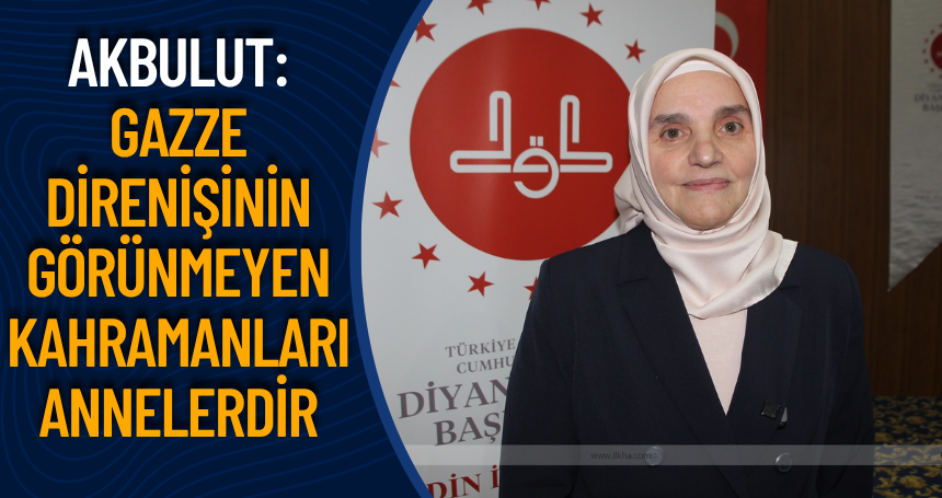 Akbulut: Gazze direnişinin görünmeyen kahramanları annelerdir
