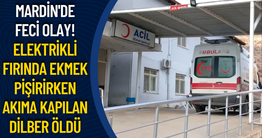Mardin'de feci olay! Elektrikli fırında ekmek pişirirken akıma kapılan Dilber öldü