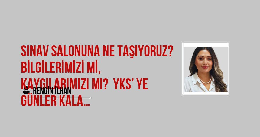 Sınav Salonuna Ne Taşıyoruz? Bilgilerimizi mi, Kaygılarımızı mı?  YKS’ ye Günler Kala…