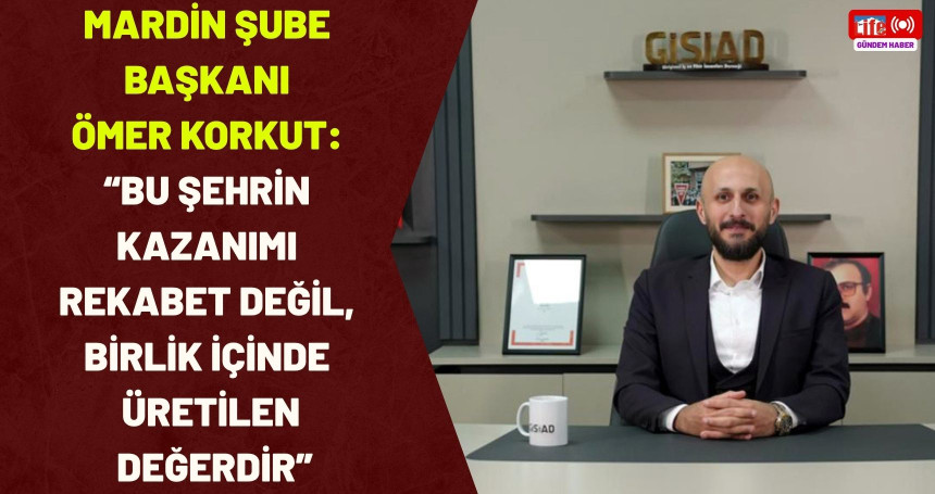 GİSİAD Mardin Şube Başkanı Ömer Korkut: “Bu Şehrin Kazanımı Rekabet Değil, Birlik İçinde Üretilen Değerdir”