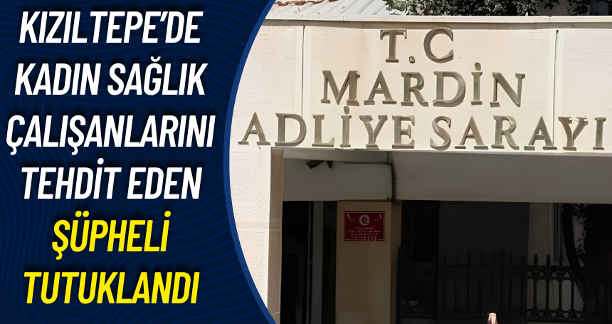 Kızıltepe’de Kadın Sağlık Çalışanlarını Tehdit Eden Şüpheli Tutuklandı