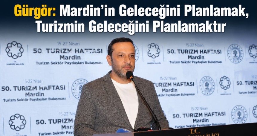 Gürgör: Mardin’in Geleceğini Planlamak, Turizmin Geleceğini Planlamaktır