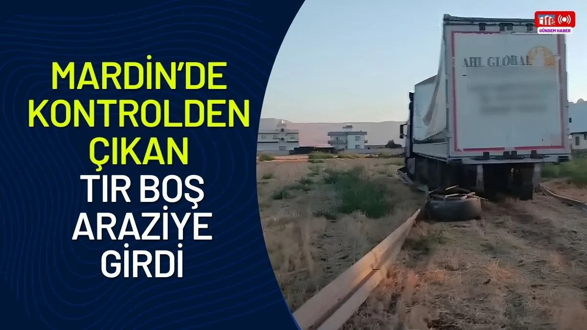 Mardin’de kontrolden çıkan tır boş araziye girdi
