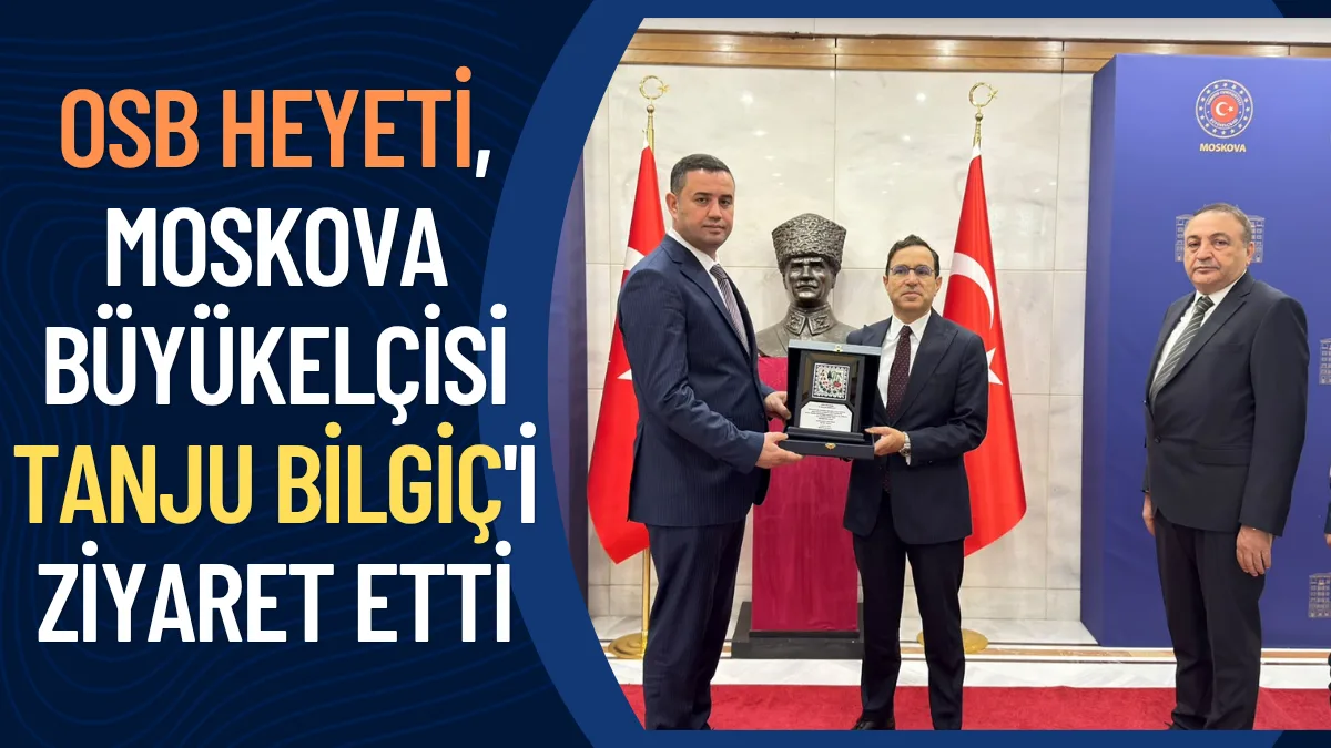OSB Heyeti, Moskova Büyükelçisi Tanju Bilgiç'i ziyaret etti