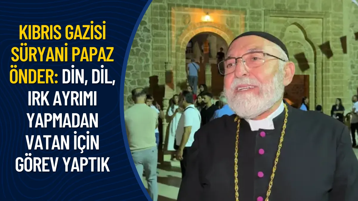 Kıbrıs gazisi Süryani papaz Önder: Din, dil, ırk ayrımı yapmadan vatan için görev yaptık