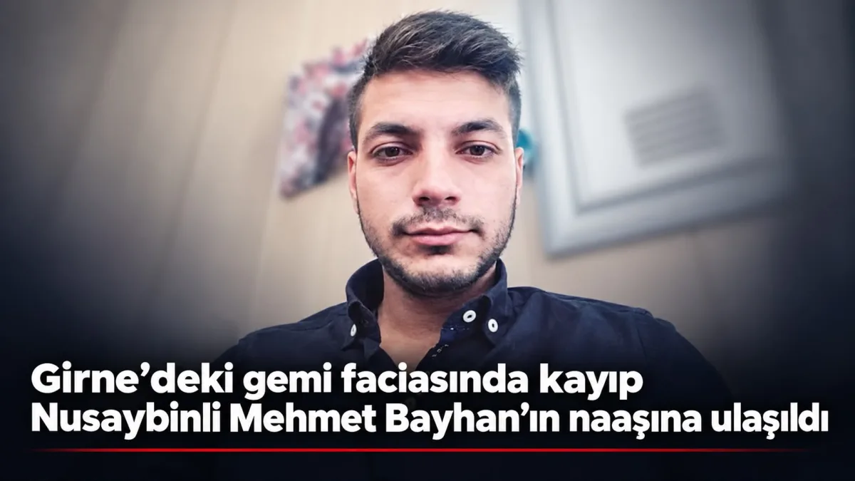Girne’deki gemi faciasında kayıp Nusaybinli Mehmet Bayhan’ın naaşına ulaşıldı